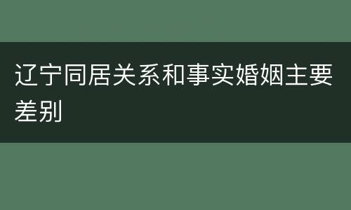 辽宁同居关系和事实婚姻主要差别