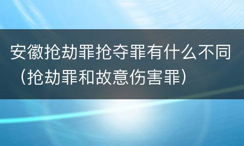 安徽抢劫罪抢夺罪有什么不同（抢劫罪和故意伤害罪）