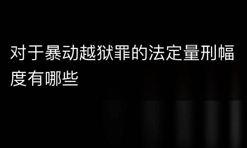 对于暴动越狱罪的法定量刑幅度有哪些