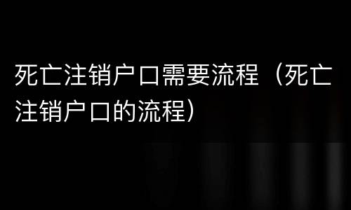 死亡注销户口需要流程（死亡注销户口的流程）