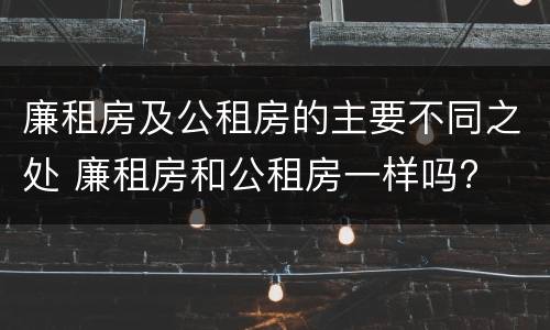 廉租房及公租房的主要不同之处 廉租房和公租房一样吗?