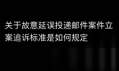 关于故意延误投递邮件案件立案追诉标准是如何规定