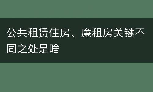 公共租赁住房、廉租房关键不同之处是啥