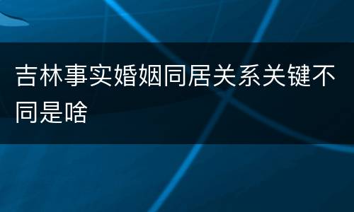 吉林事实婚姻同居关系关键不同是啥