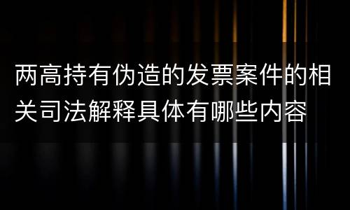 两高持有伪造的发票案件的相关司法解释具体有哪些内容