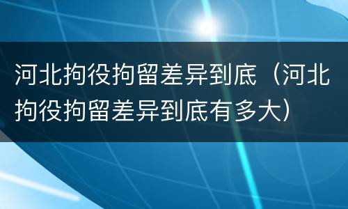 河北拘役拘留差异到底（河北拘役拘留差异到底有多大）