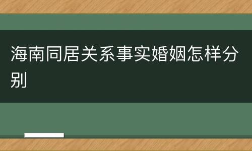 海南同居关系事实婚姻怎样分别