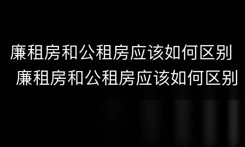 廉租房和公租房应该如何区别 廉租房和公租房应该如何区别呢