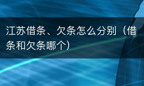 江苏借条、欠条怎么分别（借条和欠条哪个）