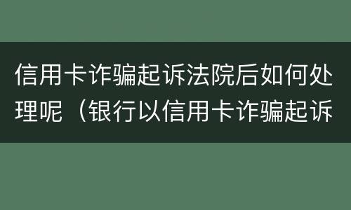 信用卡诈骗起诉法院后如何处理呢（银行以信用卡诈骗起诉）