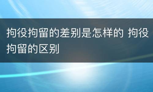 拘役拘留的差别是怎样的 拘役拘留的区别