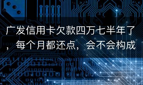 广发信用卡欠款四万七半年了，每个月都还点，会不会构成信用卡诈骗罪