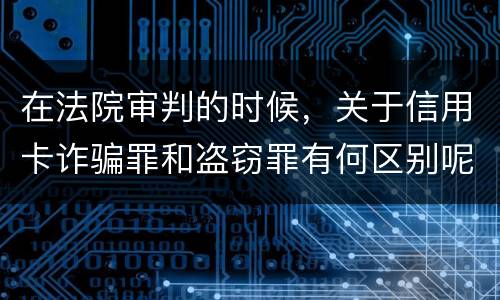 在法院审判的时候，关于信用卡诈骗罪和盗窃罪有何区别呢