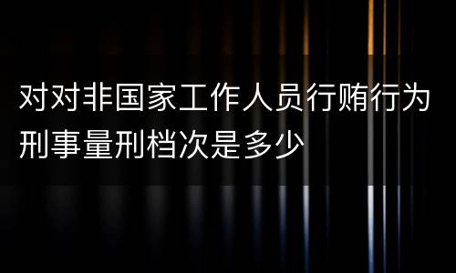 对对非国家工作人员行贿行为刑事量刑档次是多少