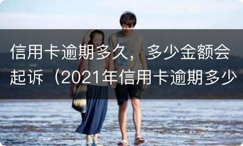 信用卡逾期多久，多少金额会起诉（2021年信用卡逾期多少钱）