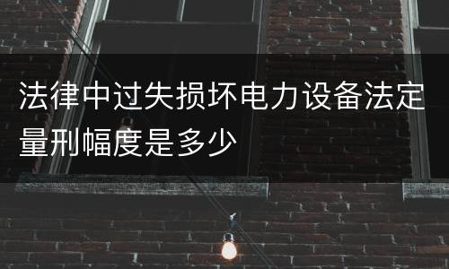 法律中过失损坏电力设备法定量刑幅度是多少