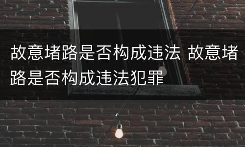 故意堵路是否构成违法 故意堵路是否构成违法犯罪