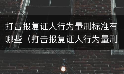 打击报复证人行为量刑标准有哪些（打击报复证人行为量刑标准有哪些规定）