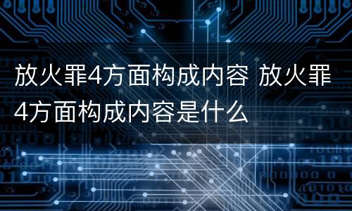 放火罪4方面构成内容 放火罪4方面构成内容是什么