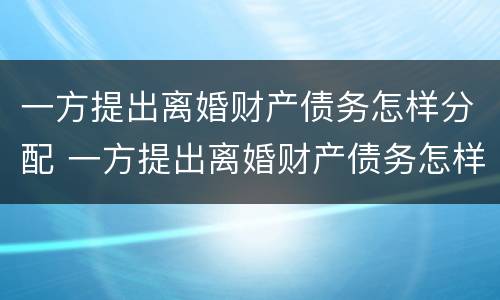 一方提出离婚财产债务怎样分配 一方提出离婚财产债务怎样分配呢