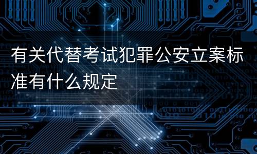 有关代替考试犯罪公安立案标准有什么规定