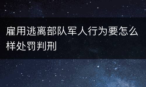 雇用逃离部队军人行为要怎么样处罚判刑