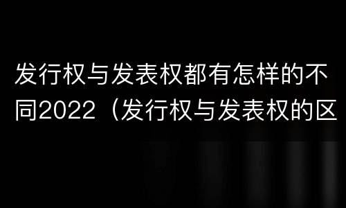 发行权与发表权都有怎样的不同2022（发行权与发表权的区别）