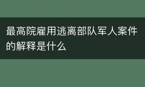 最高院雇用逃离部队军人案件的解释是什么