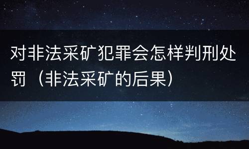 对非法采矿犯罪会怎样判刑处罚（非法采矿的后果）