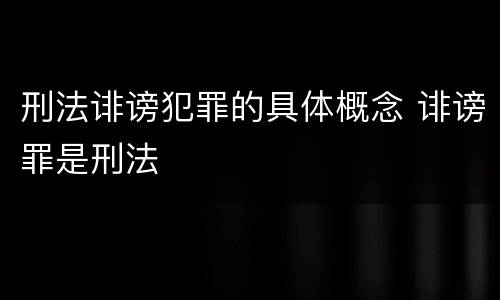 刑法诽谤犯罪的具体概念 诽谤罪是刑法