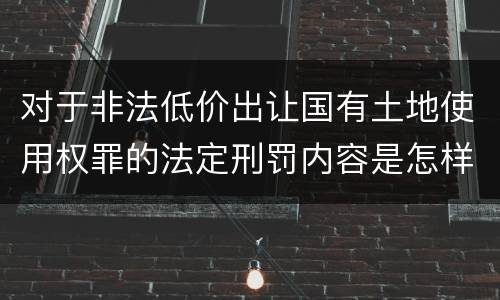 对于非法低价出让国有土地使用权罪的法定刑罚内容是怎样的