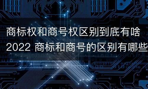 商标权和商号权区别到底有啥2022 商标和商号的区别有哪些?