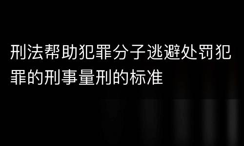 刑法帮助犯罪分子逃避处罚犯罪的刑事量刑的标准