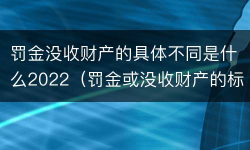 罚金没收财产的具体不同是什么2022（罚金或没收财产的标准）