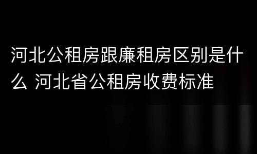 河北公租房跟廉租房区别是什么 河北省公租房收费标准