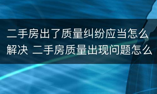 二手房出了质量纠纷应当怎么解决 二手房质量出现问题怎么办