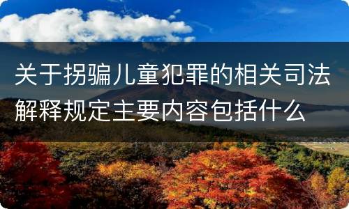 关于拐骗儿童犯罪的相关司法解释规定主要内容包括什么