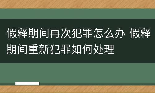 假释期间再次犯罪怎么办 假释期间重新犯罪如何处理