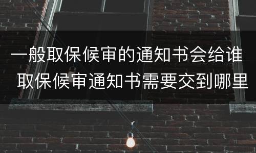 一般取保候审的通知书会给谁 取保候审通知书需要交到哪里