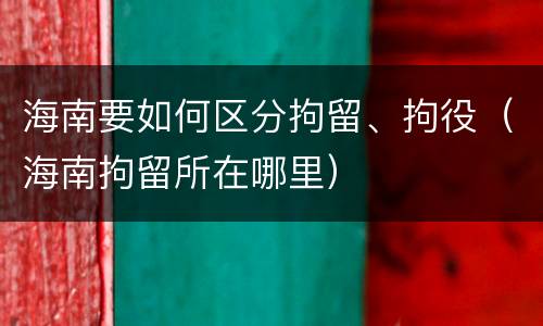 海南要如何区分拘留、拘役（海南拘留所在哪里）