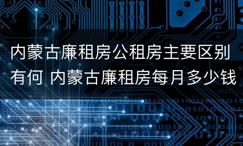 内蒙古廉租房公租房主要区别有何 内蒙古廉租房每月多少钱