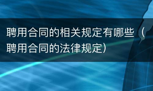 聘用合同的相关规定有哪些（聘用合同的法律规定）