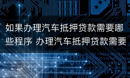 如果办理汽车抵押贷款需要哪些程序 办理汽车抵押贷款需要什么手续