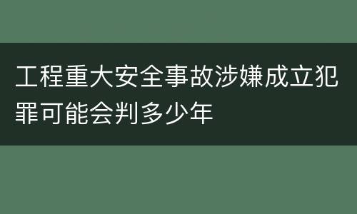 工程重大安全事故涉嫌成立犯罪可能会判多少年