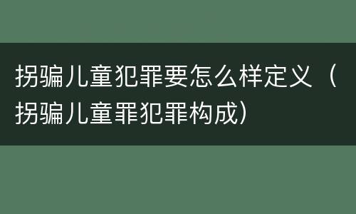 拐骗儿童犯罪要怎么样定义（拐骗儿童罪犯罪构成）