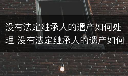 没有法定继承人的遗产如何处理 没有法定继承人的遗产如何处理