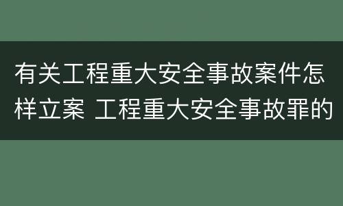 有关工程重大安全事故案件怎样立案 工程重大安全事故罪的立案标准是什么