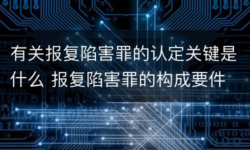 有关报复陷害罪的认定关键是什么 报复陷害罪的构成要件