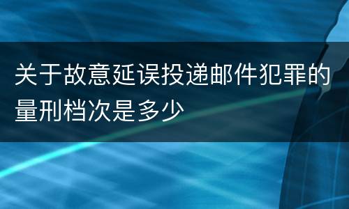 关于故意延误投递邮件犯罪的量刑档次是多少