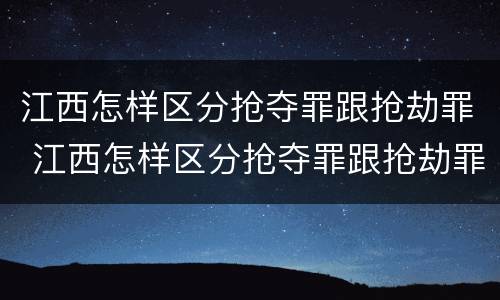 江西怎样区分抢夺罪跟抢劫罪 江西怎样区分抢夺罪跟抢劫罪呢